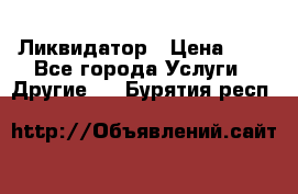 Ликвидатор › Цена ­ 1 - Все города Услуги » Другие   . Бурятия респ.